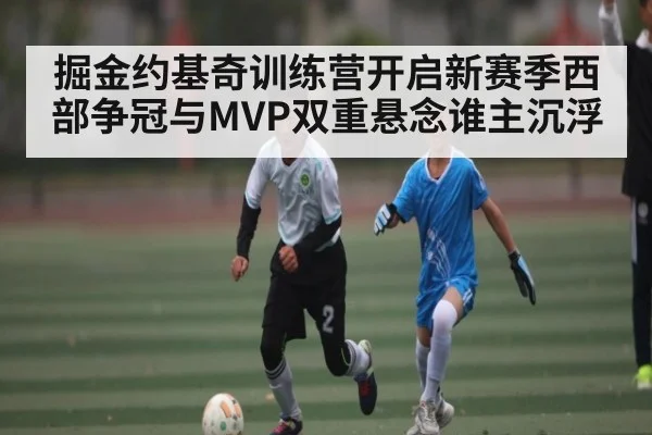 掘金约基奇训练营开启新赛季西部争冠与MVP双重悬念谁主沉浮