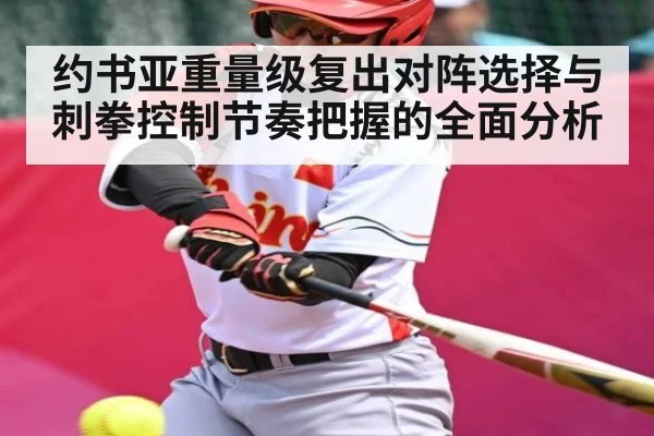 约书亚重量级复出对阵选择与刺拳控制节奏把握的全面分析