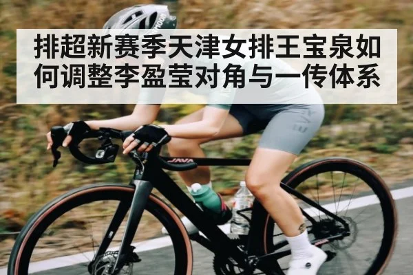 排超新赛季天津女排王宝泉如何调整李盈莹对角与一传体系
